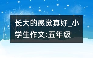 長(zhǎng)大的感覺(jué)真好_小學(xué)生作文:五年級(jí)