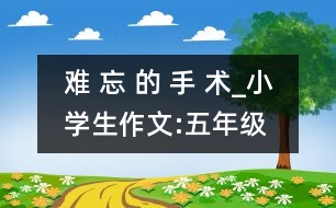 難 忘 的 手 術(shù)_小學(xué)生作文:五年級