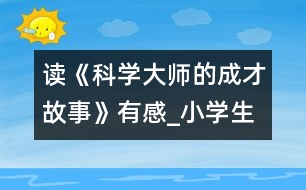 讀《科學大師的成才故事》有感_小學生作文:五年級