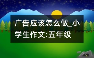 廣告應(yīng)該怎么做_小學生作文:五年級