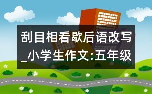 刮目相看歇后語改寫_小學(xué)生作文:五年級(jí)