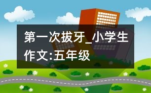 第一次拔牙_小學(xué)生作文:五年級(jí)