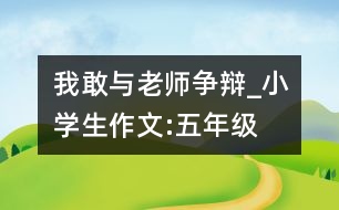 我敢與老師爭辯_小學(xué)生作文:五年級