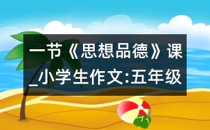 一節(jié)《思想品德》課_小學生作文:五年級