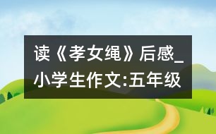 讀《孝女繩》后感_小學(xué)生作文:五年級(jí)