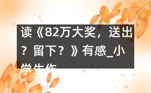 讀《82萬大獎，送出？留下？》有感_小學(xué)生作文:五年級