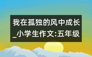 我在孤獨(dú)的風(fēng)中成長_小學(xué)生作文:五年級(jí)