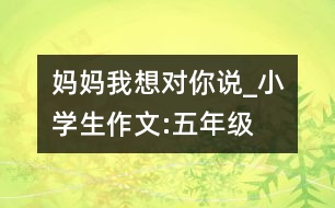 媽媽我想對(duì)你說_小學(xué)生作文:五年級(jí)