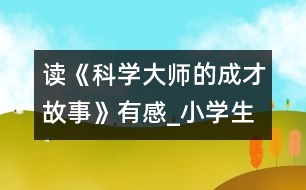 讀《科學大師的成才故事》有感_小學生作文:五年級