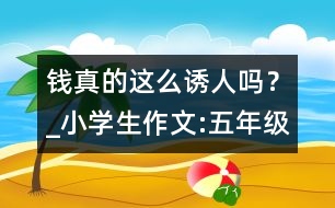 錢真的這么誘人嗎？_小學(xué)生作文:五年級