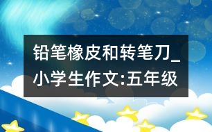 鉛筆、橡皮和轉(zhuǎn)筆刀_小學生作文:五年級