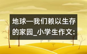 地球―我們賴以生存的家園_小學(xué)生作文:五年級(jí)