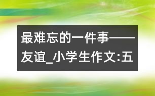 最難忘的一件事――友誼_小學(xué)生作文:五年級