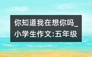 你知道我在想你嗎_小學生作文:五年級