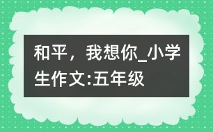 和平，我想你_小學(xué)生作文:五年級