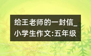 給王老師的一封信_小學(xué)生作文:五年級