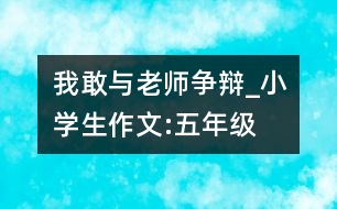 我敢與老師爭辯_小學(xué)生作文:五年級