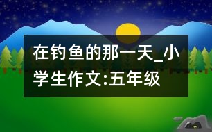 在釣魚的那一天_小學(xué)生作文:五年級