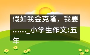 假如我會克隆，我要……_小學(xué)生作文:五年級