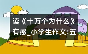 讀《十萬(wàn)個(gè)為什么》有感_小學(xué)生作文:五年級(jí)