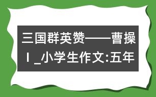 三國群英贊――曹操Ⅰ_小學(xué)生作文:五年級(jí)