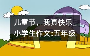 兒童節(jié)，我真快樂_小學(xué)生作文:五年級(jí)