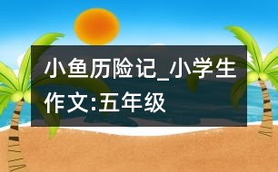 小魚歷險(xiǎn)記_小學(xué)生作文:五年級