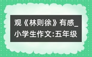 觀《林則徐》有感_小學(xué)生作文:五年級(jí)