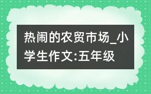 熱鬧的農(nóng)貿(mào)市場_小學(xué)生作文:五年級(jí)