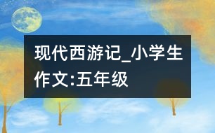 現(xiàn)代西游記_小學生作文:五年級