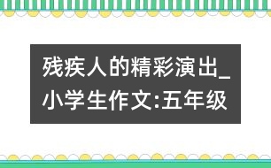 殘疾人的精彩演出_小學(xué)生作文:五年級(jí)