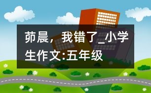 茆晨，我錯了_小學(xué)生作文:五年級