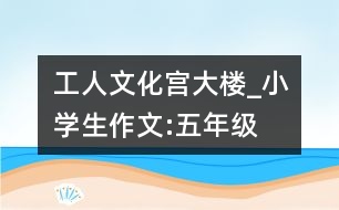 工人文化宮大樓_小學(xué)生作文:五年級