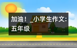 “加油！”_小學生作文:五年級