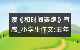 讀《和時間賽跑》有感_小學(xué)生作文:五年級