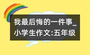 我最后悔的一件事_小學生作文:五年級