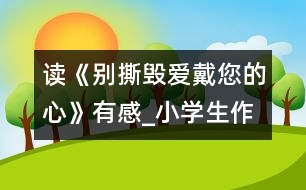 讀《別撕毀愛戴您的心》有感_小學(xué)生作文:五年級