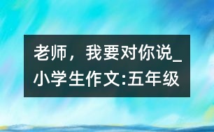 老師，我要對你說_小學(xué)生作文:五年級