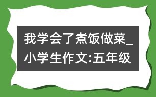 我學會了煮飯做菜_小學生作文:五年級