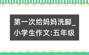 第一次給媽媽洗腳_小學生作文:五年級