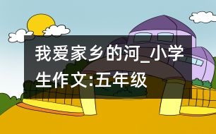 我愛家鄉(xiāng)的河_小學(xué)生作文:五年級(jí)