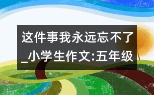 這件事我永遠(yuǎn)忘不了_小學(xué)生作文:五年級