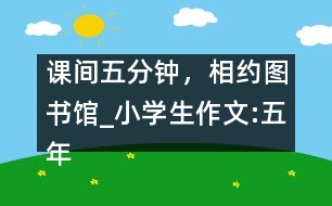 課間五分鐘，相約圖書館_小學(xué)生作文:五年級(jí)