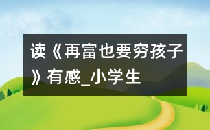 讀《再富也要“窮”孩子》有感_小學(xué)生作文:五年級