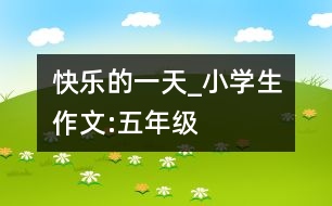 快樂的一天_小學(xué)生作文:五年級(jí)