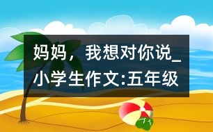 媽媽，我想對(duì)你說(shuō)_小學(xué)生作文:五年級(jí)