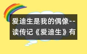 愛迪生是我的偶像--讀傳記《愛迪生》有感_小學(xué)生作文:五年級(jí)