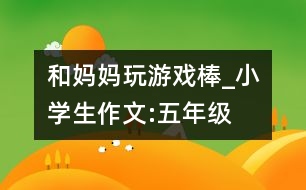 和媽媽玩游戲棒_小學(xué)生作文:五年級(jí)