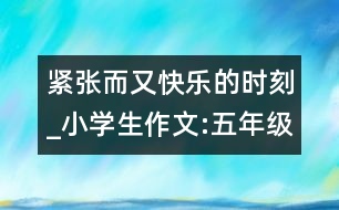 緊張而又快樂(lè)的時(shí)刻_小學(xué)生作文:五年級(jí)