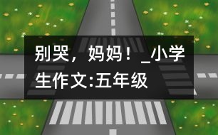 別哭，媽媽！_小學(xué)生作文:五年級